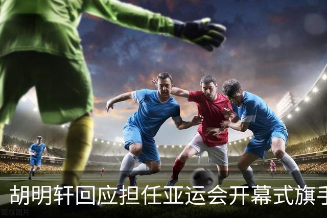胡明轩回应担任亚运会开幕式旗手！